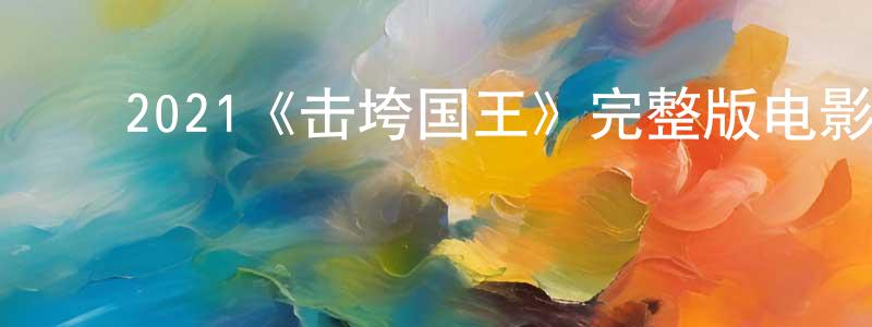 白洁文的动漫综艺大全,2021《击垮国王》完整版电影/在线观看/百度云-美剧天堂